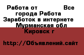 Работа от (  18) ! - Все города Работа » Заработок в интернете   . Мурманская обл.,Кировск г.